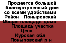 Продается большой благоустроенный дом со всеми удобствами › Район ­ Поныровский › Общая площадь дома ­ 130 › Площадь участка ­ 5 000 › Цена ­ 950 000 - Курская обл., Поныровский р-н, Ольховатка с. Недвижимость » Дома, коттеджи, дачи продажа   . Курская обл.